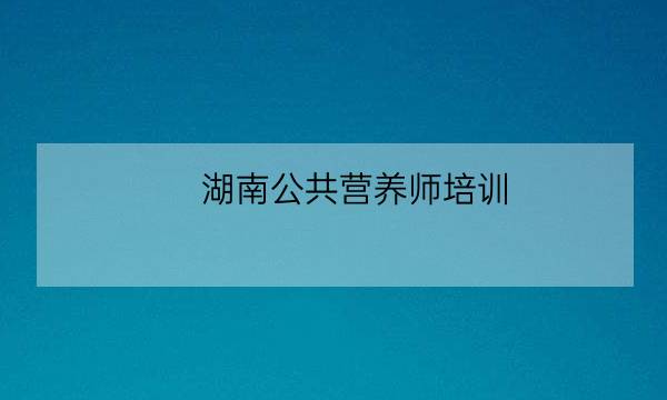 湖南公共营养师培训 长沙,长沙营养师培训-全优教育